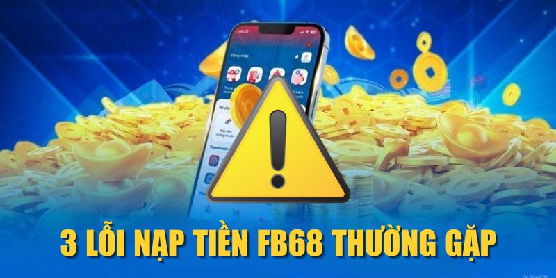 3 lỗi nạp tiền FB68 thường gặp
