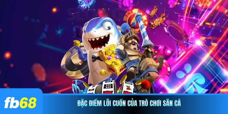 Đặc điểm lôi cuốn của trò chơi săn cá