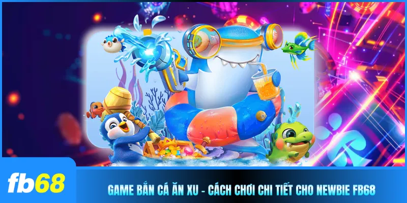 Game Bắn Cá Ăn Xu - Cách Chơi Chi Tiết Cho Newbie FB68 