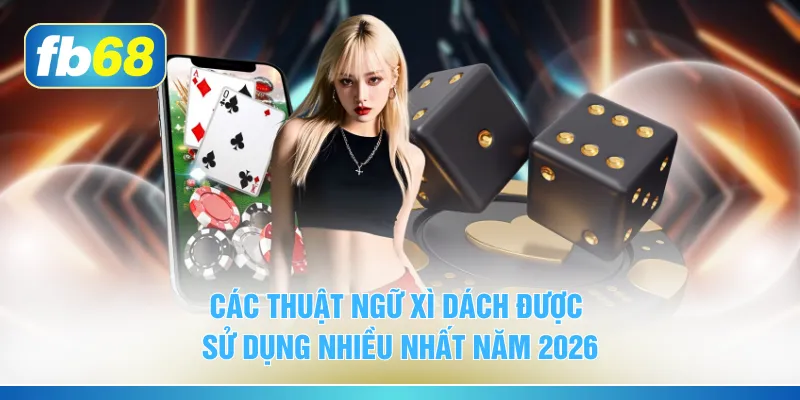 Các thuật ngữ xì dách được sử dụng nhiều nhất năm 2026