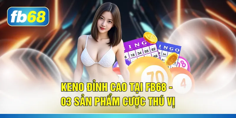 Keno Đỉnh Cao Tại FB68 - 03 Sản Phẩm Cược Thú Vị