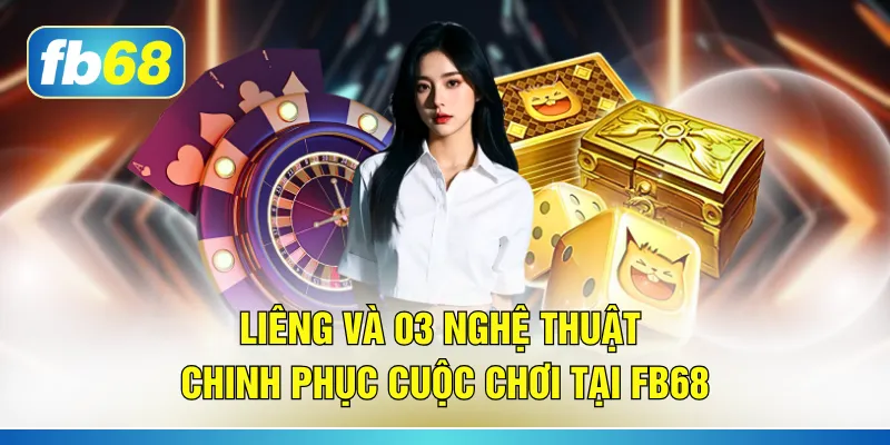 Liêng Và 03 Nghệ Thuật Chinh Phục Cuộc Chơi Tại FB68