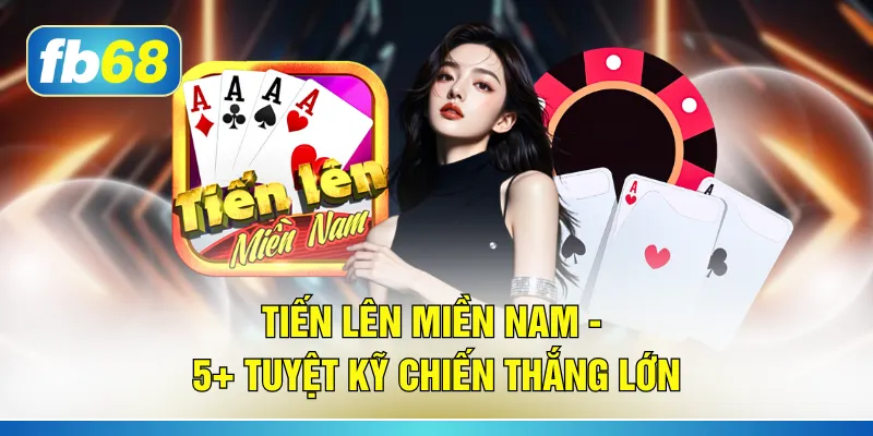 Tiến Lên miền Nam - 5+ Tuyệt Kỹ Chiến Thắng Lớn