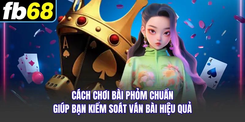 Cách Chơi Bài Phỏm Chuẩn Giúp Bạn Kiểm Soát Ván Bài Hiệu Quả