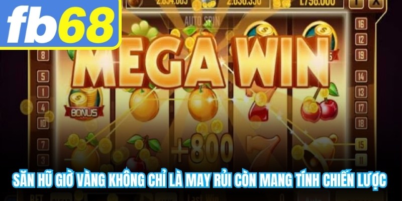Săn hũ giờ vàng không chỉ là may rủi mà còn mang tính chiến lược rõ rệt