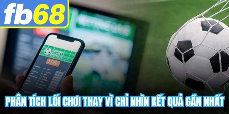 Phân tích lối chơi thay vì chỉ nhìn kết quả gần nhất