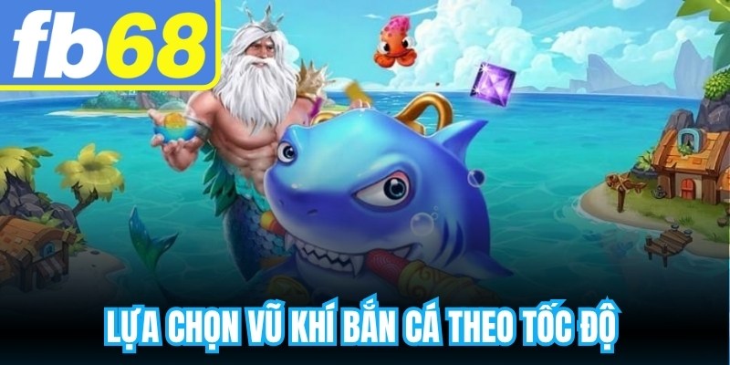 Lựa chọn vũ khí bắn cá theo tốc độ và khả năng kiểm soát đạn