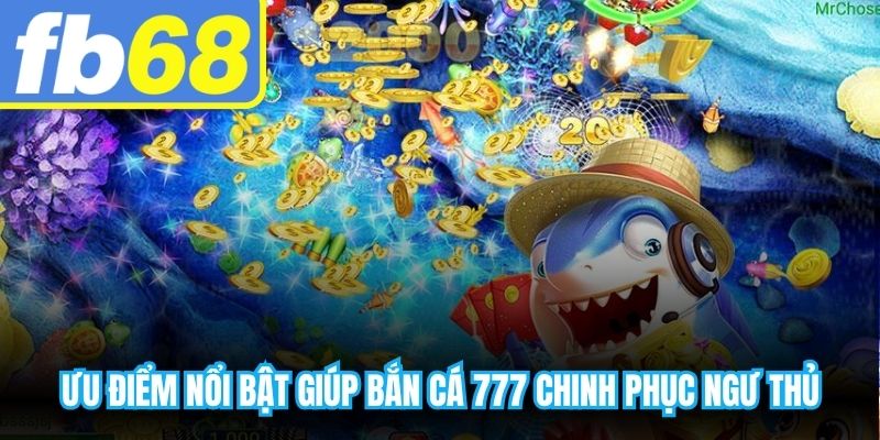 Ưu điểm nổi bật giúp bắn cá 777 đổi thưởng chinh phục ngư thủ