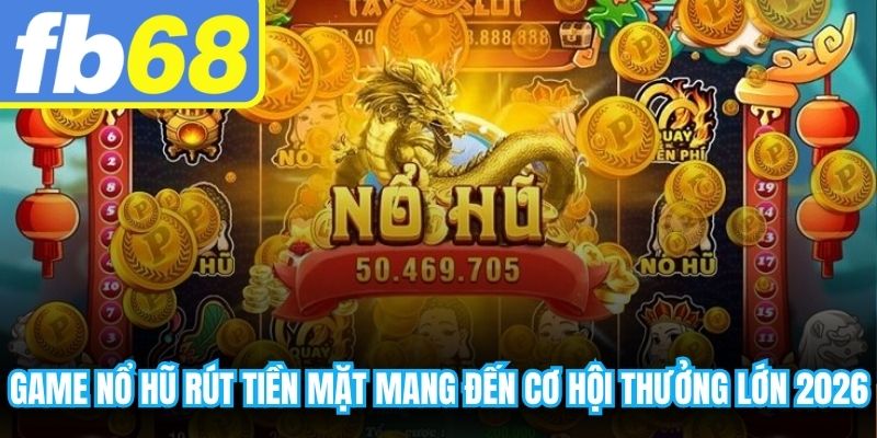 Game nổ hũ rút tiền mặt uy tín mang đến cơ hội thưởng lớn 2026