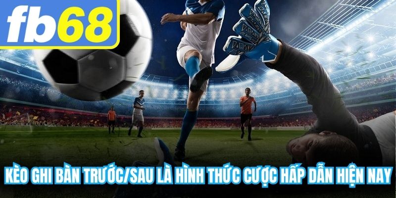 Kèo ghi bàn trước/sau vốn là hình thức cược hấp dẫn hiện nay