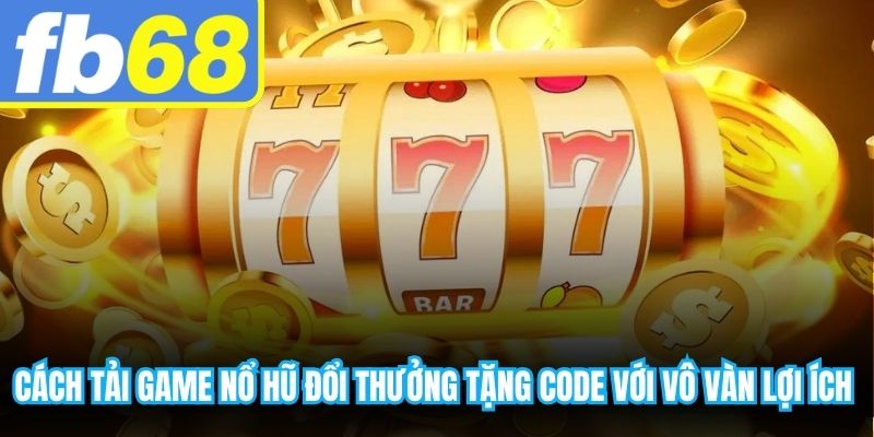Cách tải game nổ hũ đổi thưởng tặng code với vô vàn lợi ích hấp dẫn
