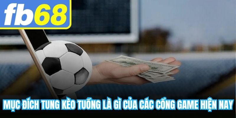 Mục đích tung kèo tuồng là gì của các cổng game hiện nay